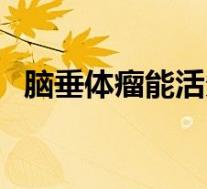 脑垂体瘤能活多久啊(脑垂体瘤能活多久)