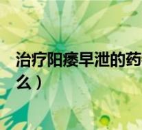 治疗阳痿早泄的药物（玛卡对于治疗阳痿早泄真的很有效果么）