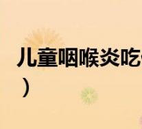 儿童咽喉炎吃什么药有效（小儿喉炎吃什么药）
