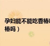 孕妇能不能吃香椿吗（孕妇能吃香椿吗 怀孕的时候可以吃香椿吗）