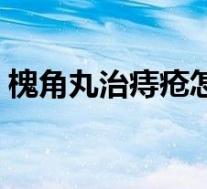 槐角丸治痔疮怎么样（槐角丸能除根痔疮吗）