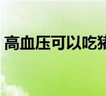 高血压可以吃猪肉吗（高血压可以吃羊肉吗）