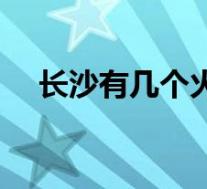 长沙有几个火车站(长沙有几个火车站)