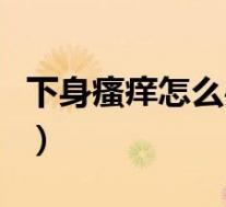 下身瘙痒怎么办用什么药（外阴瘙痒用什么药）