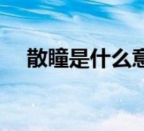 散瞳是什么意思视频（散瞳是什么意思）