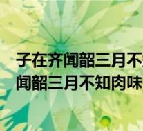 子在齐闻韶三月不知肉味曰不图为乐之至于斯朗读(子在齐闻韶三月不知肉味)