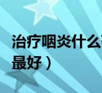 治疗咽炎什么药效果最好(咽炎吃什么药效果最好)