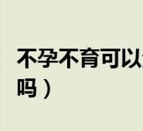 不孕不育可以治愈吗男士（不孕不育可以治愈吗）