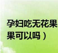 孕妇吃无花果吗一天吃多少可以（孕妇吃无花果可以吗）