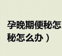 孕晚期便秘怎么办快速排便小妙招（孕晚期便秘怎么办）
