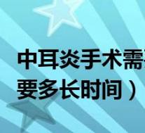 中耳炎手术需要多长时间恢复（中耳炎手术需要多长时间）