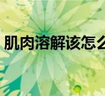 肌肉溶解该怎么办（肌肉溶解的症状是什么）