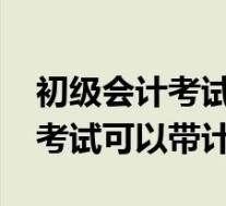 初级会计考试可以带计算器2018(初级会计考试可以带计算器)