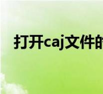 打开caj文件的(打开caj文件用什么软件)