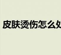 皮肤烫伤怎么处理不疼（皮肤烫伤怎么处理）