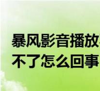 暴风影音播放不了怎么回事儿(暴风影音播放不了怎么回事)