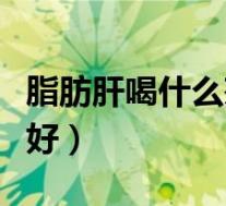 脂肪肝喝什么茶最好调理(脂肪肝喝什么茶最好)
