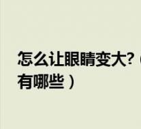怎么让眼睛变大?（怎么才能让眼睛变大 让眼睛变大的方法有哪些）