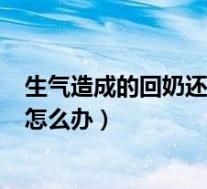 生气造成的回奶还能追回来吗?急死我了!（女性生气后回奶怎么办）