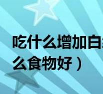 吃什么增加白细胞提高免疫力（白细胞低吃什么食物好）