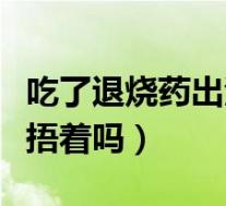 吃了退烧药出汗后该怎么办（吃退烧药出汗还捂着吗）