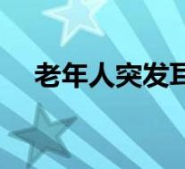 老年人突发耳聋（突发性耳聋能治好吗）