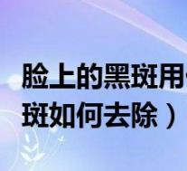 脸上的黑斑用什么方法可以去除掉（脸上的黑斑如何去除）
