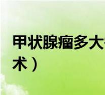 甲状腺瘤多大需手术治疗（甲状腺瘤多大需手术）