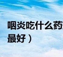 咽炎吃什么药效果最好呢(咽炎吃什么药效果最好)