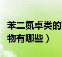 苯二氮卓类的药物作用特点（苯二氮卓类的药物有哪些）