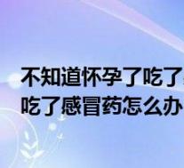 不知道怀孕了吃了感冒药会对胎儿有影响吗（不知道怀孕了吃了感冒药怎么办）