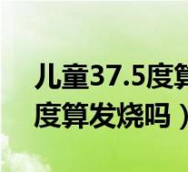 儿童37.5度算不算发烧用吃药吗(儿童37.5度算发烧吗)