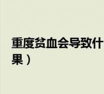重度贫血会导致什么后果胃癌晚期（重度贫血会导致什么后果）