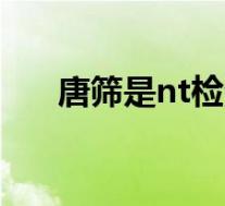 唐筛是nt检查吗（唐筛检查要怎么做）