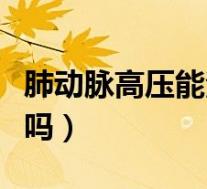 肺动脉高压能治好吗重度（肺动脉高压能治好吗）