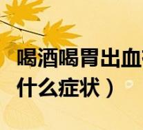 喝酒喝胃出血有什么症状吗（喝酒喝胃出血有什么症状）