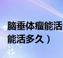 脑垂体瘤能活多久不能吃什么东西(脑垂体瘤能活多久)