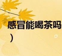 感冒能喝茶吗喝什么茶比较好(感冒能喝茶吗)