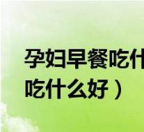 孕妇早餐吃什么好 比较有营养的(孕妇早餐吃什么好)