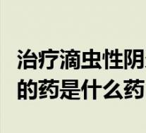 治疗滴虫性阴炎用什么药好（治疗滴虫性阴炎的药是什么药）