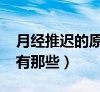 月经推迟的原因都有什么?(月经推迟的原因有那些)