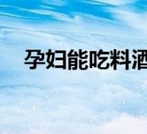 孕妇能吃料酒吗 初期（孕妇能吃料酒吗）