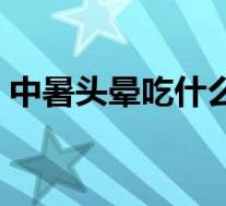 中暑头晕吃什么药（中暑头晕恶心怎么缓解）