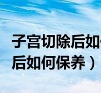 子宫切除后如何保养首选中医调理（子宫切除后如何保养）
