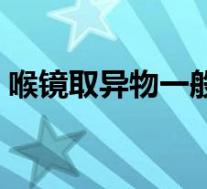 喉镜取异物一般多少钱（做一次喉镜多少钱）