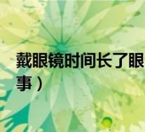 戴眼镜时间长了眼睛疼是怎么回事（戴眼镜头晕恶心怎么回事）