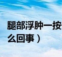 腿部浮肿一按一个坑怎么回事(腿部浮肿是怎么回事)