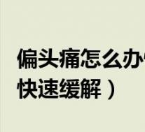 偏头痛怎么办快速缓解小妙招（偏头痛怎么办快速缓解）