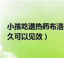 小孩吃退热药布洛芬多久见效（儿童口服退热药物布洛芬多久可以见效）