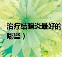 治疗结膜炎最好的眼药水有哪几种（结膜炎最好的眼药水有哪些）